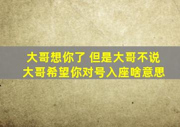 大哥想你了 但是大哥不说 大哥希望你对号入座啥意思